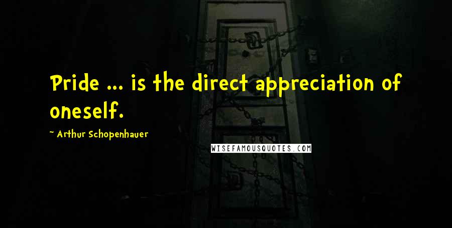 Arthur Schopenhauer Quotes: Pride ... is the direct appreciation of oneself.