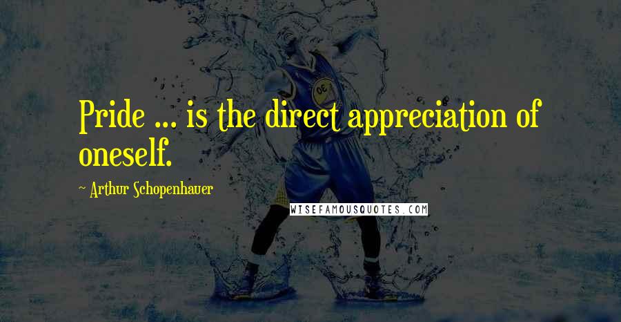 Arthur Schopenhauer Quotes: Pride ... is the direct appreciation of oneself.