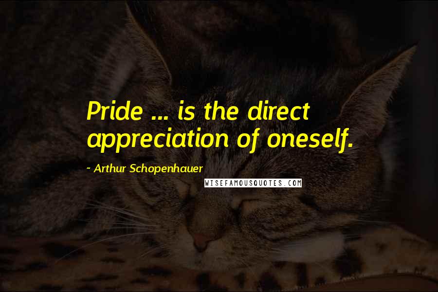 Arthur Schopenhauer Quotes: Pride ... is the direct appreciation of oneself.