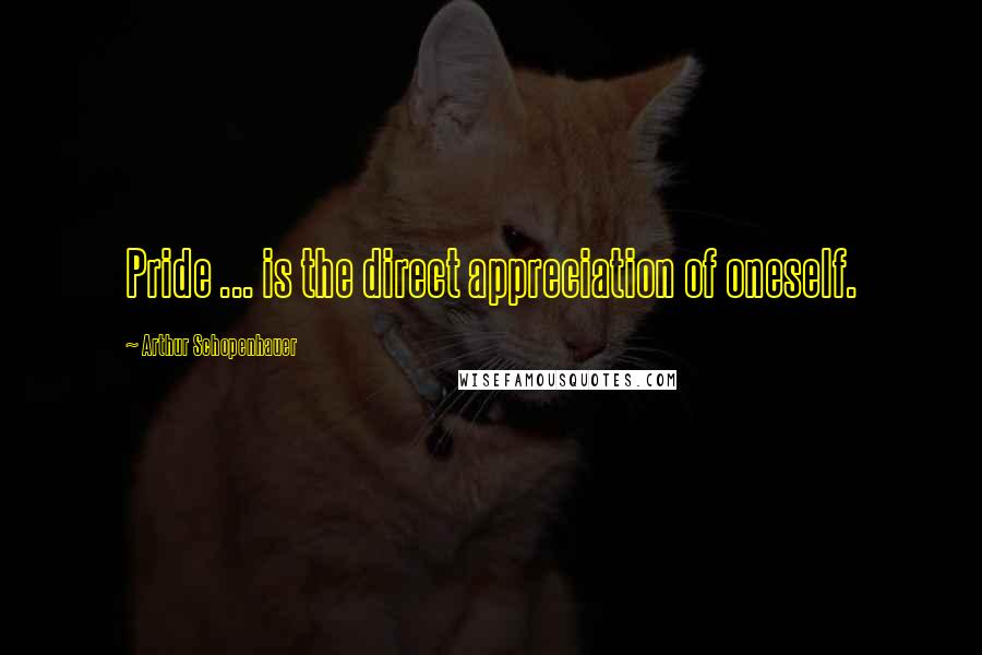 Arthur Schopenhauer Quotes: Pride ... is the direct appreciation of oneself.