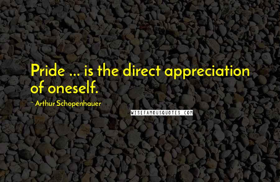 Arthur Schopenhauer Quotes: Pride ... is the direct appreciation of oneself.