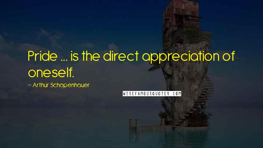 Arthur Schopenhauer Quotes: Pride ... is the direct appreciation of oneself.