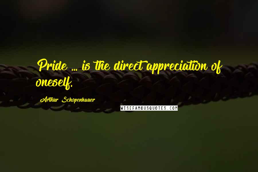 Arthur Schopenhauer Quotes: Pride ... is the direct appreciation of oneself.