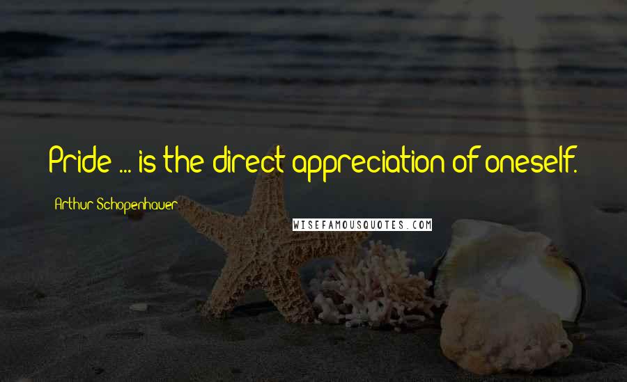 Arthur Schopenhauer Quotes: Pride ... is the direct appreciation of oneself.