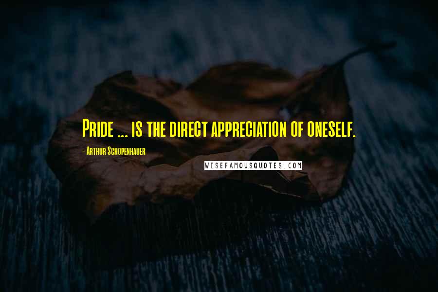 Arthur Schopenhauer Quotes: Pride ... is the direct appreciation of oneself.