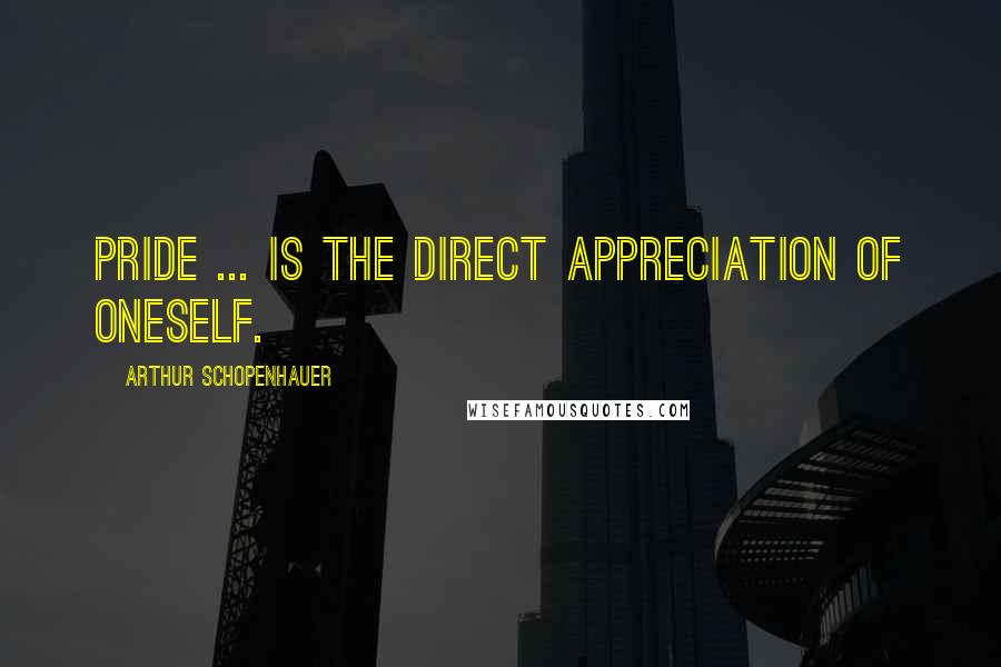 Arthur Schopenhauer Quotes: Pride ... is the direct appreciation of oneself.