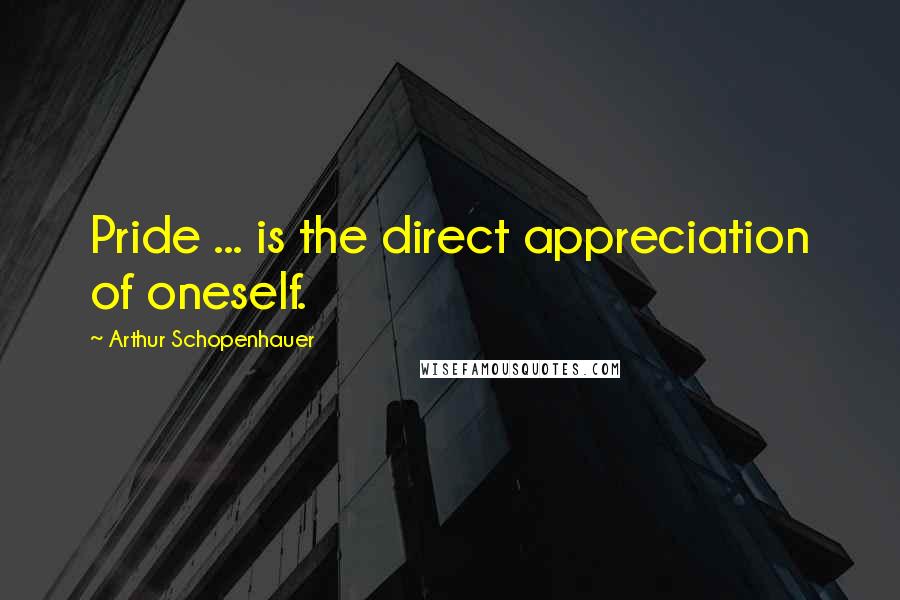 Arthur Schopenhauer Quotes: Pride ... is the direct appreciation of oneself.