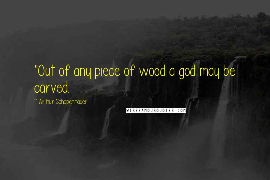 Arthur Schopenhauer Quotes: "Out of any piece of wood a god may be carved.