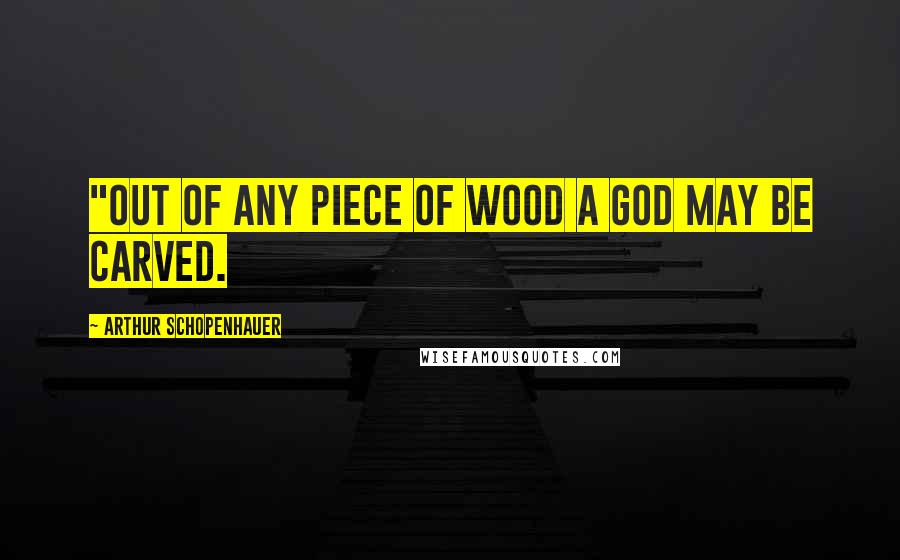 Arthur Schopenhauer Quotes: "Out of any piece of wood a god may be carved.