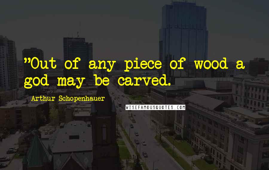 Arthur Schopenhauer Quotes: "Out of any piece of wood a god may be carved.