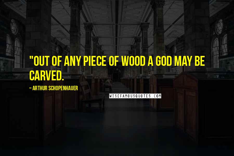 Arthur Schopenhauer Quotes: "Out of any piece of wood a god may be carved.