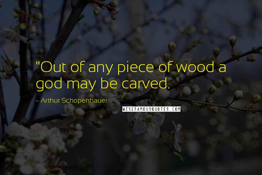 Arthur Schopenhauer Quotes: "Out of any piece of wood a god may be carved.