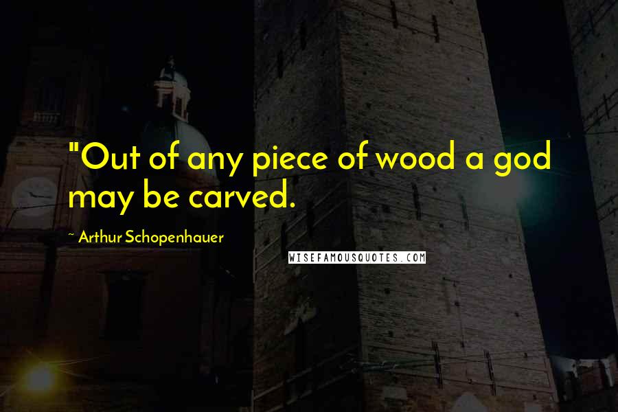 Arthur Schopenhauer Quotes: "Out of any piece of wood a god may be carved.