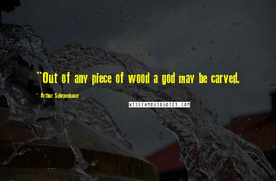 Arthur Schopenhauer Quotes: "Out of any piece of wood a god may be carved.