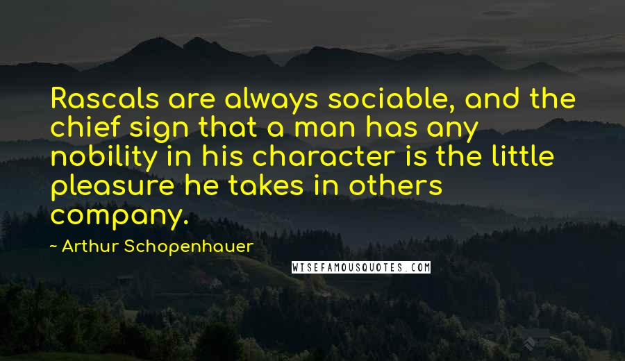 Arthur Schopenhauer Quotes: Rascals are always sociable, and the chief sign that a man has any nobility in his character is the little pleasure he takes in others company.