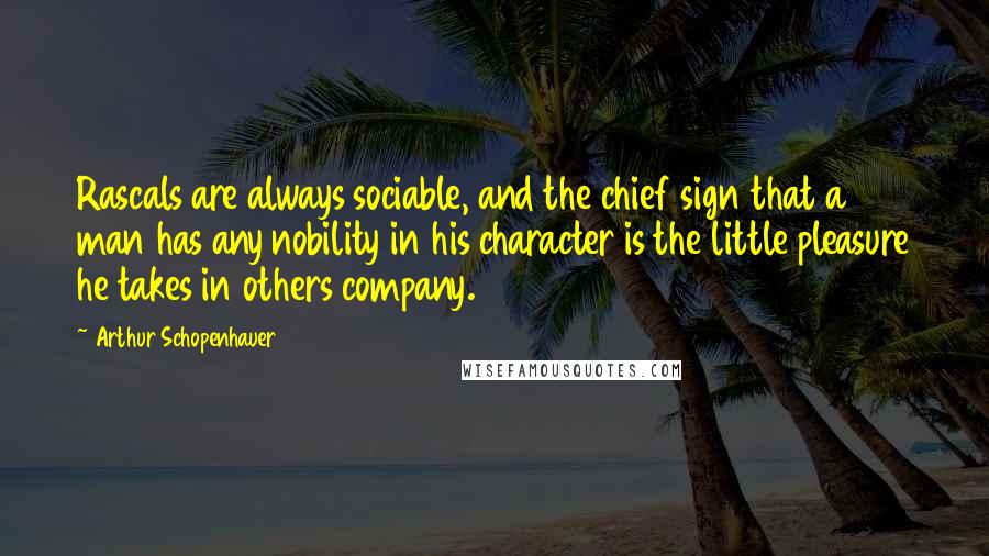 Arthur Schopenhauer Quotes: Rascals are always sociable, and the chief sign that a man has any nobility in his character is the little pleasure he takes in others company.