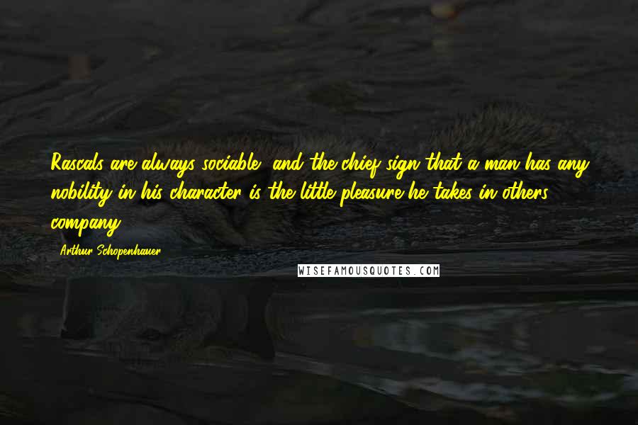 Arthur Schopenhauer Quotes: Rascals are always sociable, and the chief sign that a man has any nobility in his character is the little pleasure he takes in others company.