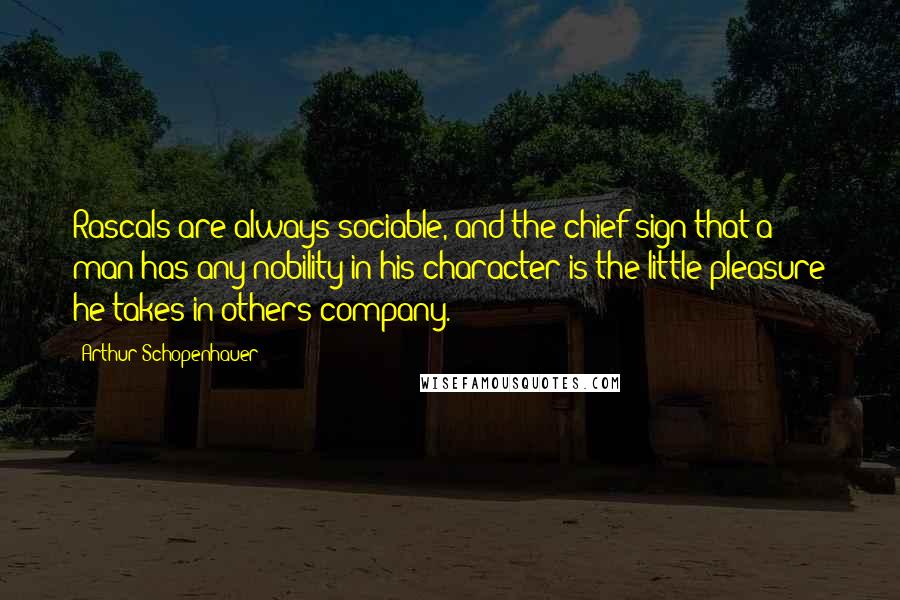 Arthur Schopenhauer Quotes: Rascals are always sociable, and the chief sign that a man has any nobility in his character is the little pleasure he takes in others company.