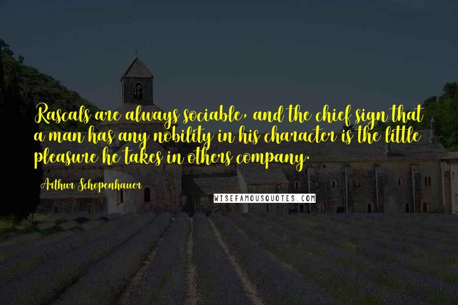Arthur Schopenhauer Quotes: Rascals are always sociable, and the chief sign that a man has any nobility in his character is the little pleasure he takes in others company.