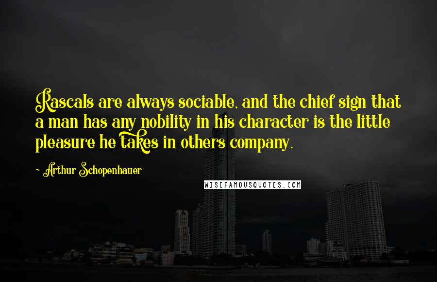 Arthur Schopenhauer Quotes: Rascals are always sociable, and the chief sign that a man has any nobility in his character is the little pleasure he takes in others company.