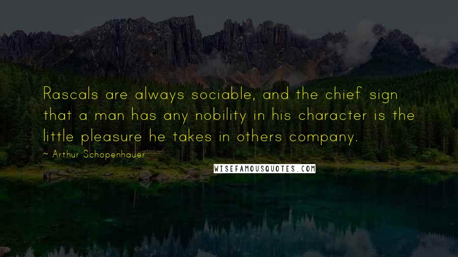 Arthur Schopenhauer Quotes: Rascals are always sociable, and the chief sign that a man has any nobility in his character is the little pleasure he takes in others company.
