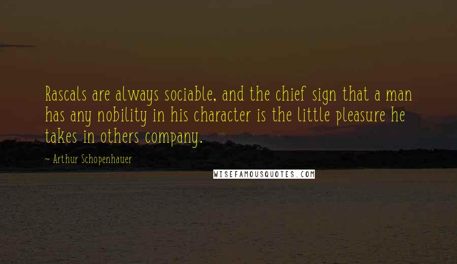 Arthur Schopenhauer Quotes: Rascals are always sociable, and the chief sign that a man has any nobility in his character is the little pleasure he takes in others company.