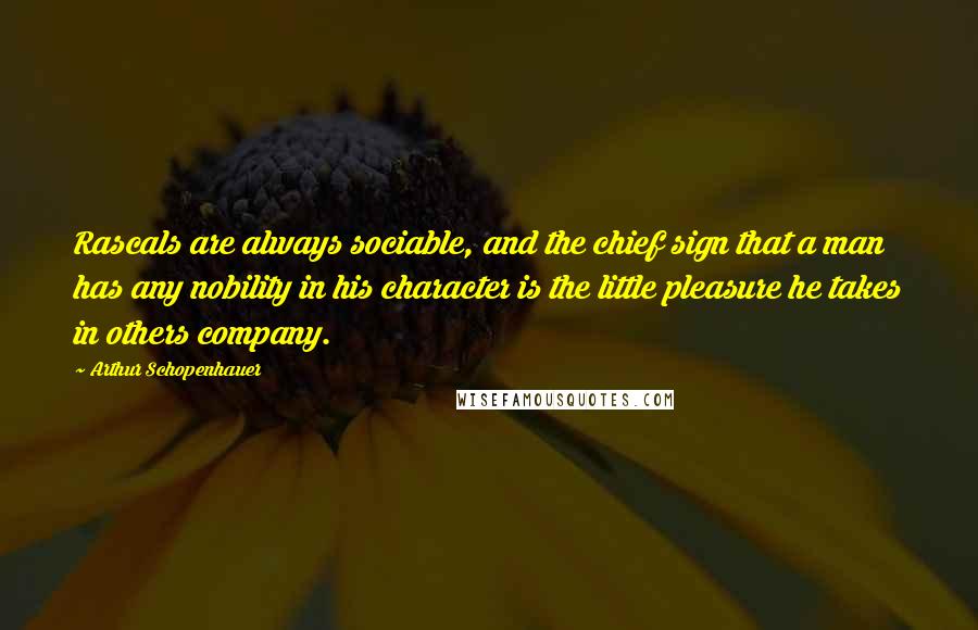 Arthur Schopenhauer Quotes: Rascals are always sociable, and the chief sign that a man has any nobility in his character is the little pleasure he takes in others company.