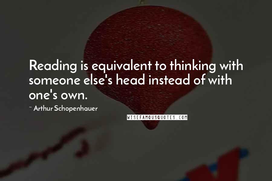 Arthur Schopenhauer Quotes: Reading is equivalent to thinking with someone else's head instead of with one's own.
