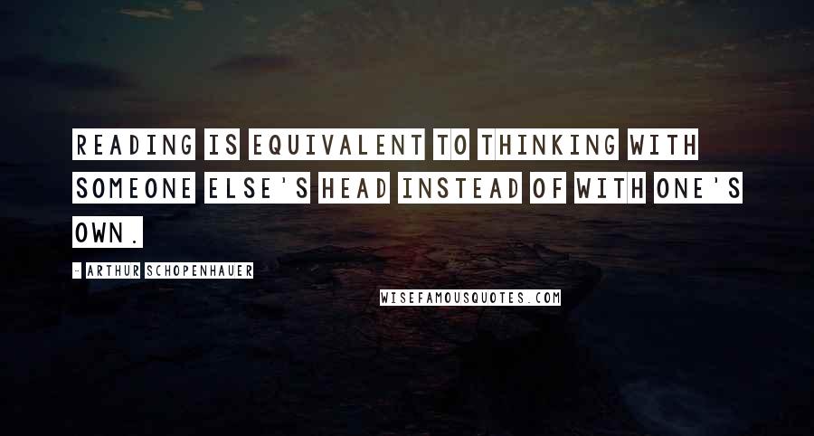 Arthur Schopenhauer Quotes: Reading is equivalent to thinking with someone else's head instead of with one's own.