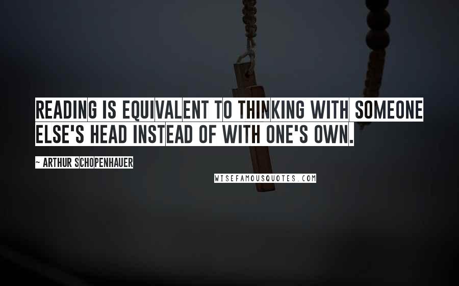Arthur Schopenhauer Quotes: Reading is equivalent to thinking with someone else's head instead of with one's own.