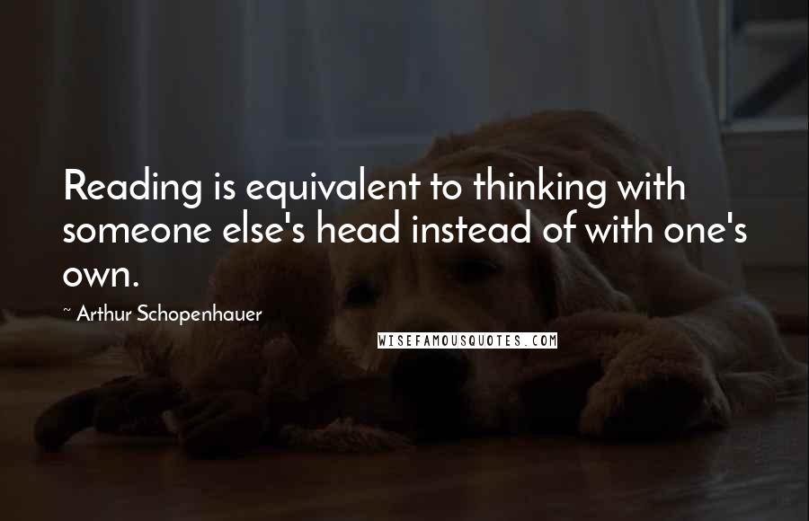 Arthur Schopenhauer Quotes: Reading is equivalent to thinking with someone else's head instead of with one's own.