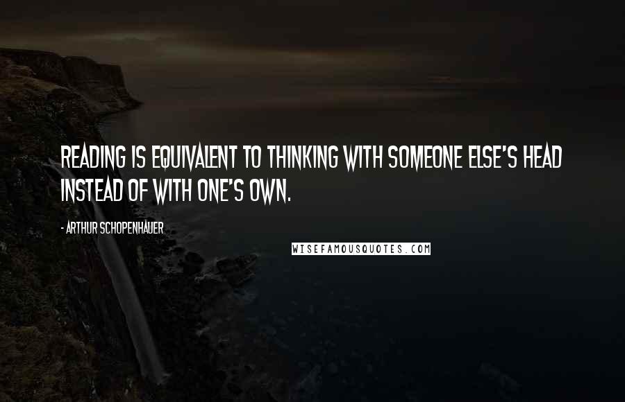 Arthur Schopenhauer Quotes: Reading is equivalent to thinking with someone else's head instead of with one's own.