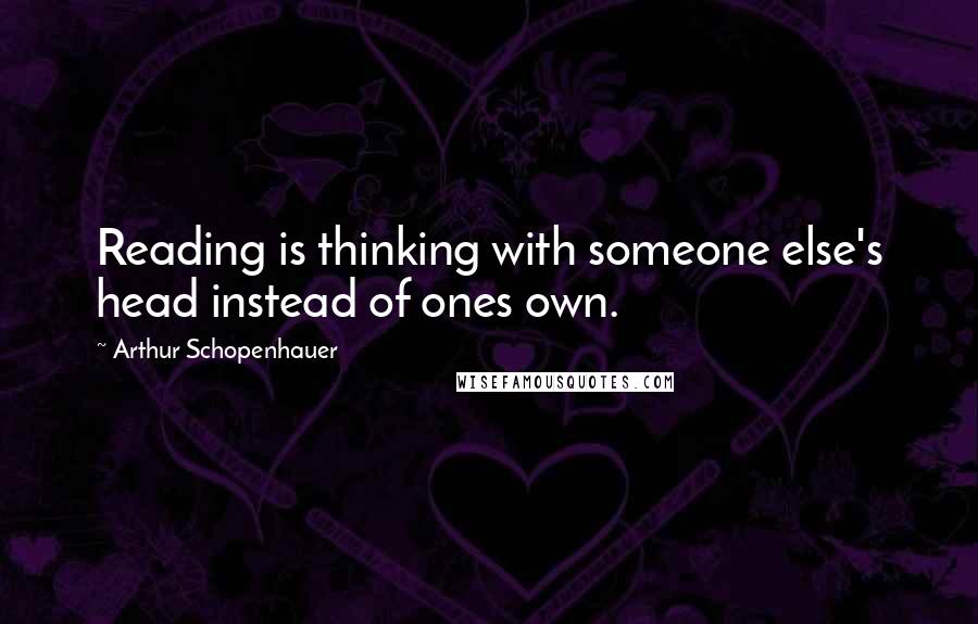 Arthur Schopenhauer Quotes: Reading is thinking with someone else's head instead of ones own.