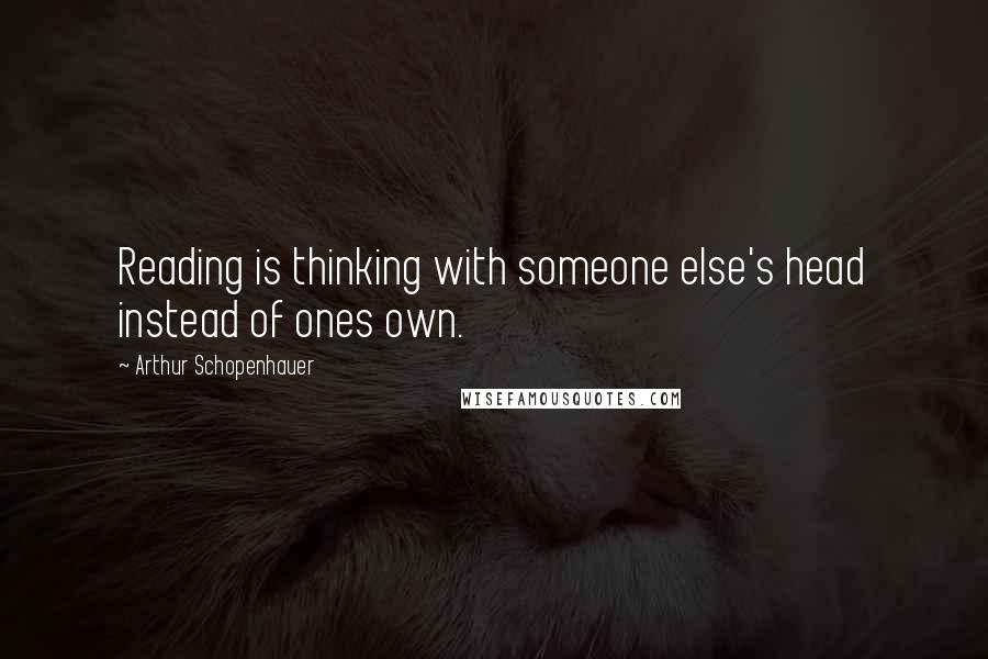 Arthur Schopenhauer Quotes: Reading is thinking with someone else's head instead of ones own.