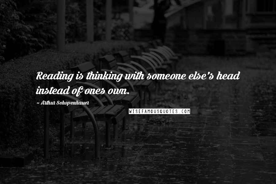 Arthur Schopenhauer Quotes: Reading is thinking with someone else's head instead of ones own.