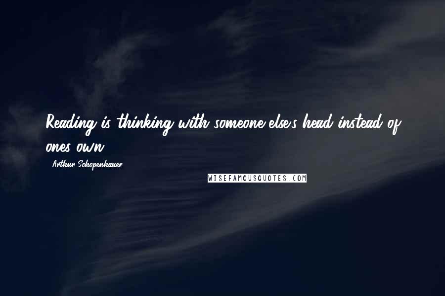 Arthur Schopenhauer Quotes: Reading is thinking with someone else's head instead of ones own.