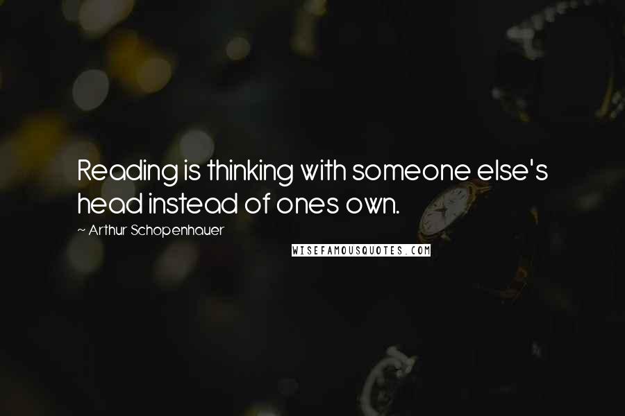 Arthur Schopenhauer Quotes: Reading is thinking with someone else's head instead of ones own.