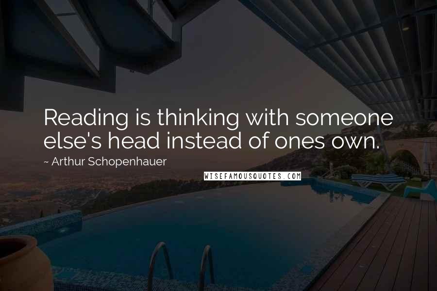 Arthur Schopenhauer Quotes: Reading is thinking with someone else's head instead of ones own.