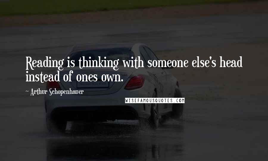 Arthur Schopenhauer Quotes: Reading is thinking with someone else's head instead of ones own.