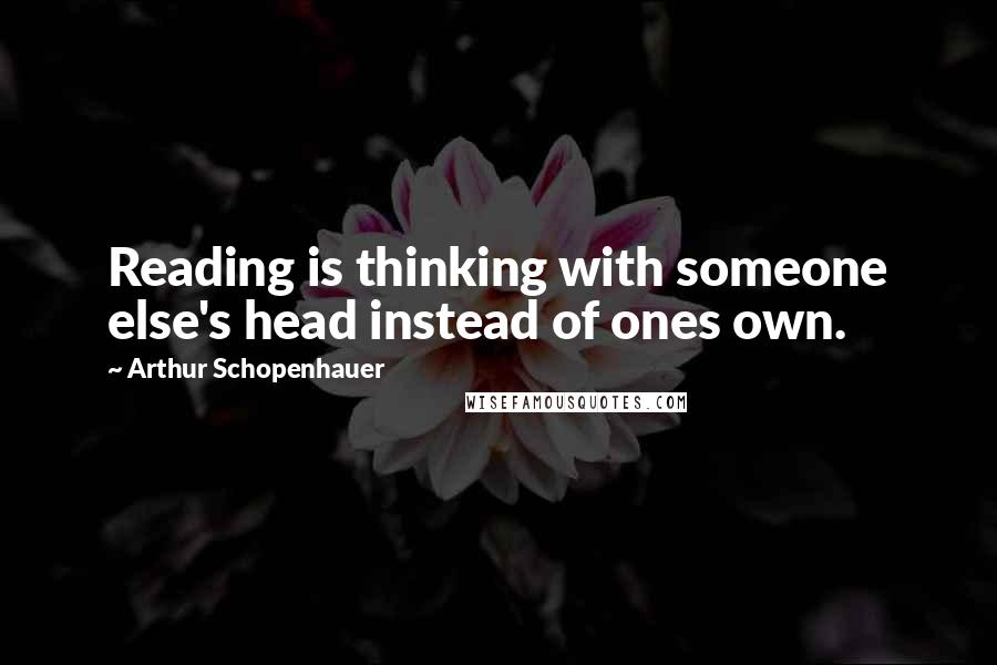 Arthur Schopenhauer Quotes: Reading is thinking with someone else's head instead of ones own.