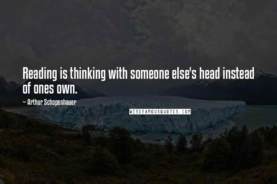Arthur Schopenhauer Quotes: Reading is thinking with someone else's head instead of ones own.