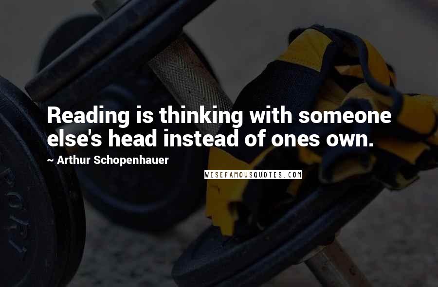 Arthur Schopenhauer Quotes: Reading is thinking with someone else's head instead of ones own.