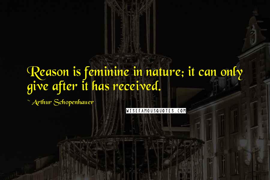 Arthur Schopenhauer Quotes: Reason is feminine in nature; it can only give after it has received.