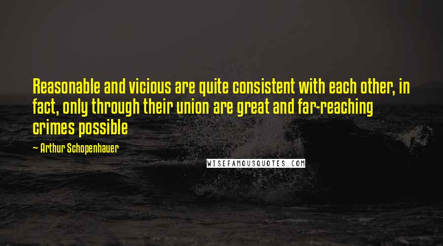 Arthur Schopenhauer Quotes: Reasonable and vicious are quite consistent with each other, in fact, only through their union are great and far-reaching crimes possible