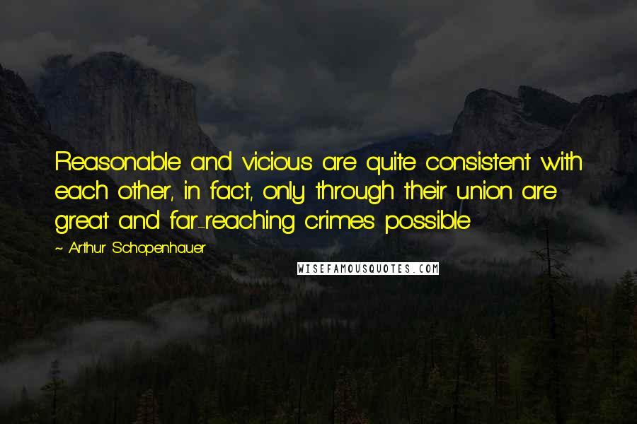 Arthur Schopenhauer Quotes: Reasonable and vicious are quite consistent with each other, in fact, only through their union are great and far-reaching crimes possible