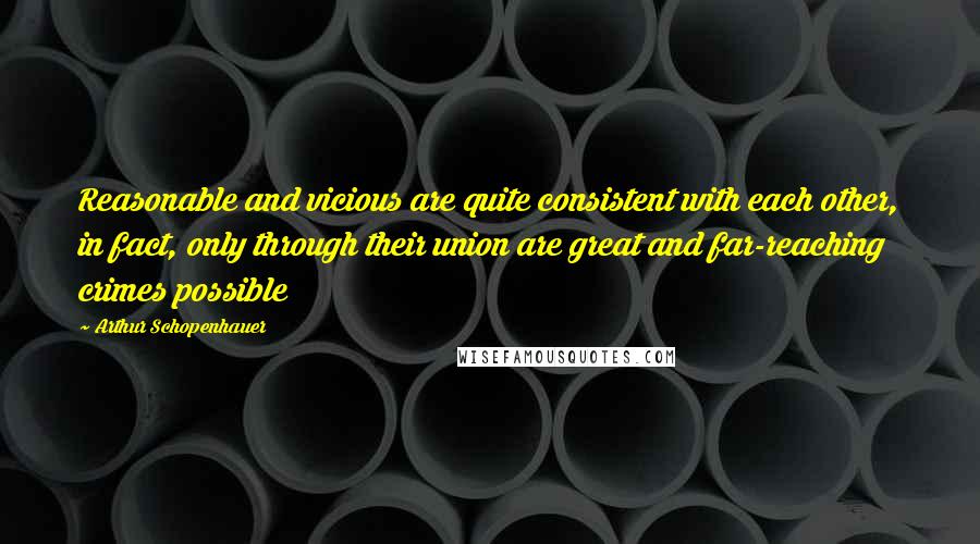 Arthur Schopenhauer Quotes: Reasonable and vicious are quite consistent with each other, in fact, only through their union are great and far-reaching crimes possible