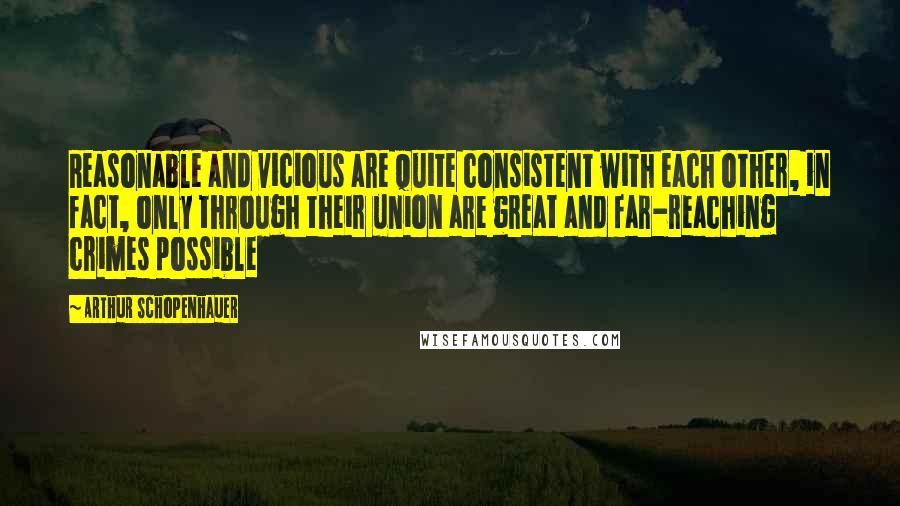Arthur Schopenhauer Quotes: Reasonable and vicious are quite consistent with each other, in fact, only through their union are great and far-reaching crimes possible