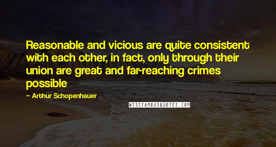 Arthur Schopenhauer Quotes: Reasonable and vicious are quite consistent with each other, in fact, only through their union are great and far-reaching crimes possible