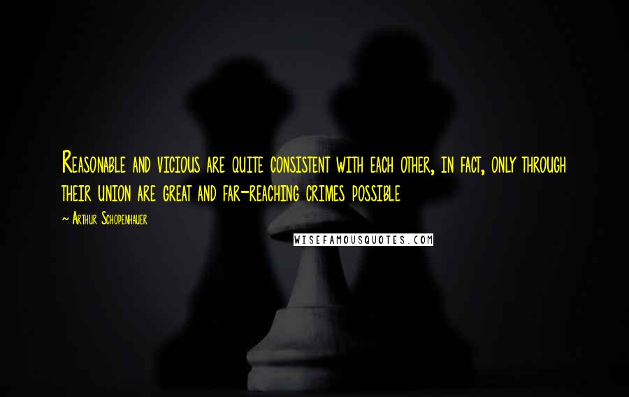 Arthur Schopenhauer Quotes: Reasonable and vicious are quite consistent with each other, in fact, only through their union are great and far-reaching crimes possible