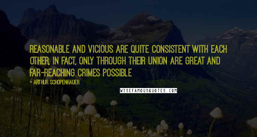 Arthur Schopenhauer Quotes: Reasonable and vicious are quite consistent with each other, in fact, only through their union are great and far-reaching crimes possible